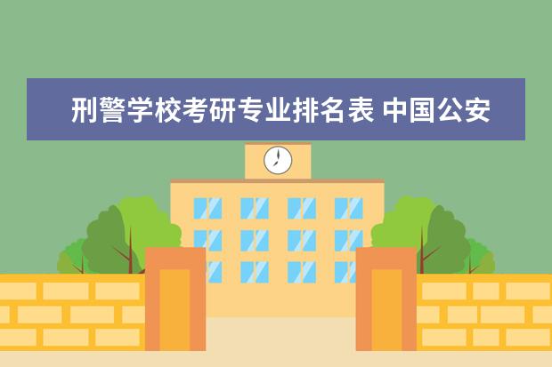 刑警学校考研专业排名表 中国公安大学和刑警学院的考研问题,具体考哪些科目,...