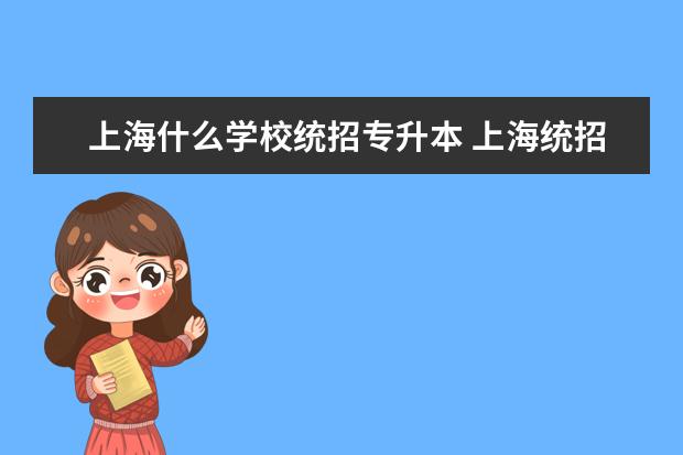 上海什么学校统招专升本 上海统招专升本可以报考哪些大学?