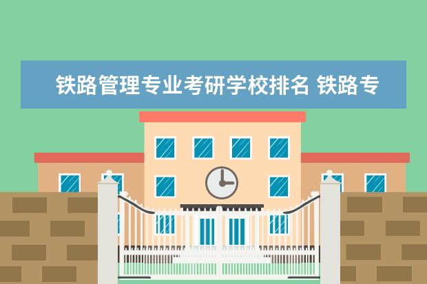 铁路管理专业考研学校排名 铁路专业考研选什么方向