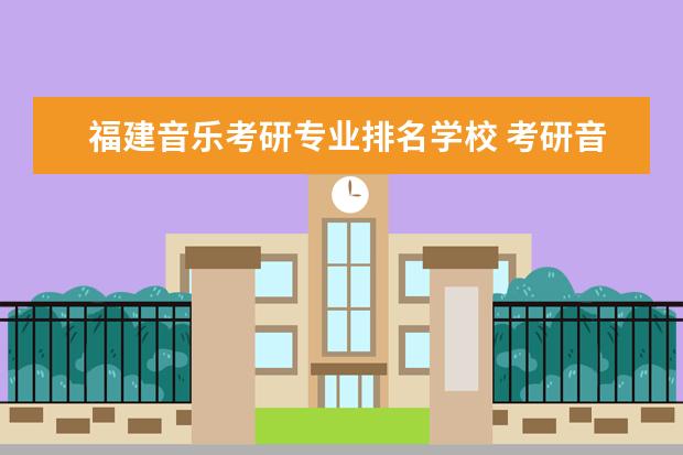 福建音乐考研专业排名学校 考研音乐类院校有没有比较好的推荐?