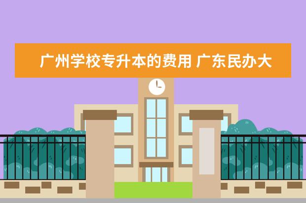 广州学校专升本的费用 广东民办大专学费