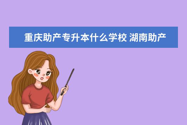 重庆助产专升本什么学校 湖南助产专业专升本的学校