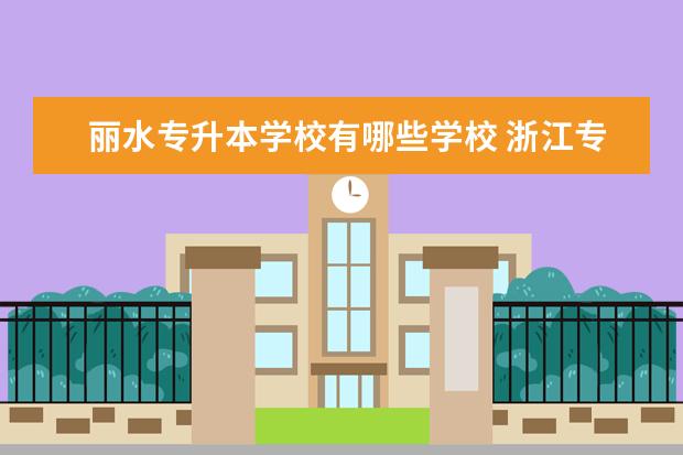 丽水专升本学校有哪些学校 浙江专升本院校院校有哪些?