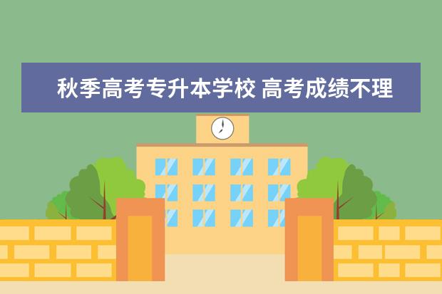 秋季高考专升本学校 高考成绩不理想,可以专升本吗?