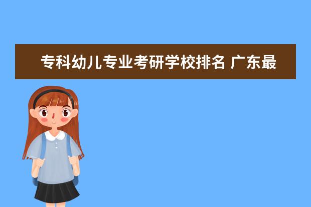 专科幼儿专业考研学校排名 广东最好的十大专科学校