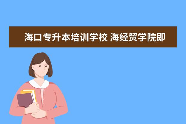 海口专升本培训学校 海经贸学院即将专升本了吗