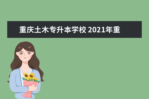 重庆土木专升本学校 2021年重庆专升本的学校有哪些?