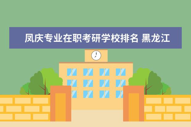 凤庆专业在职考研学校排名 黑龙江考研学校有哪些?排名如何?