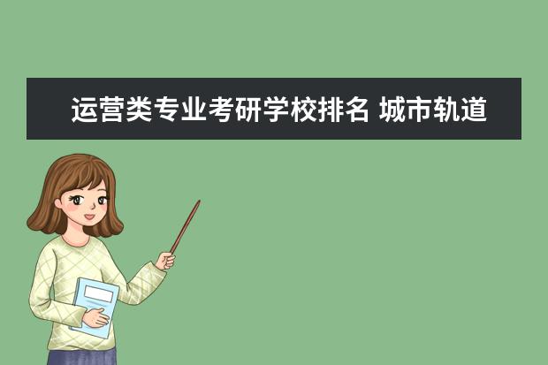 运营类专业考研学校排名 城市轨道交通运营管理专业考研究生可以报考什么学校...