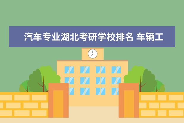 汽车专业湖北考研学校排名 车辆工程考研哪个学校比较好?