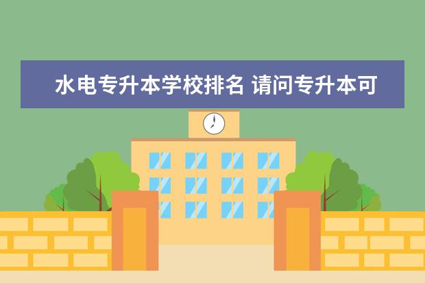 水电专升本学校排名 请问专升本可以考哪些本科学校?