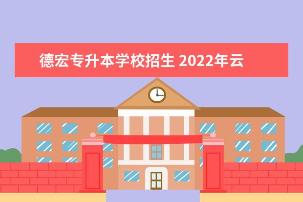 德宏专升本学校招生 2022年云南专升本招生人数