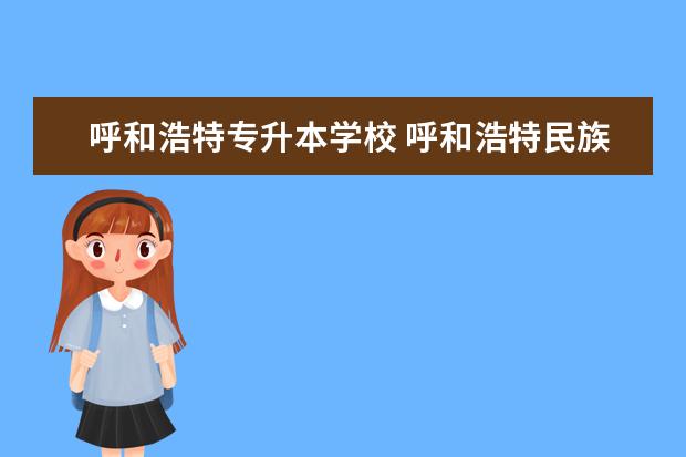 呼和浩特专升本学校 呼和浩特民族学院有专升本吗?