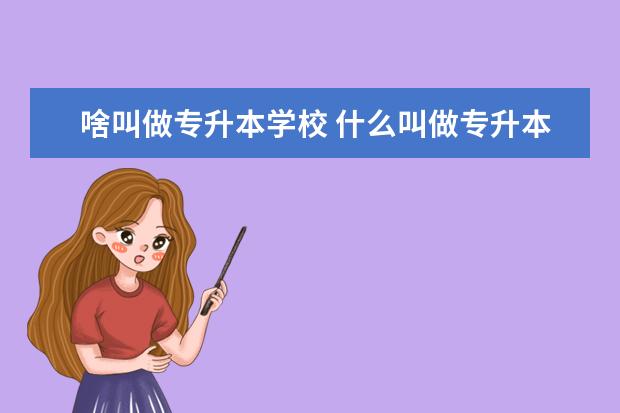 啥叫做专升本学校 什么叫做专升本?如何专升本?专升本是学校组织吗? - ...