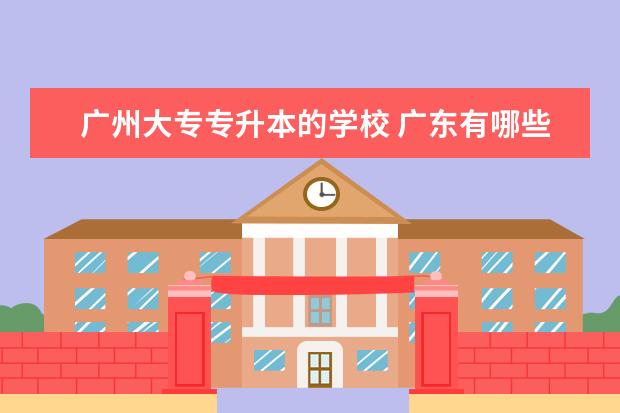 广州大专专升本的学校 广东有哪些可以专升本的大学?