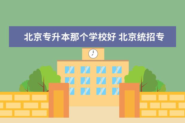 北京专升本那个学校好 北京统招专升本大学有哪些
