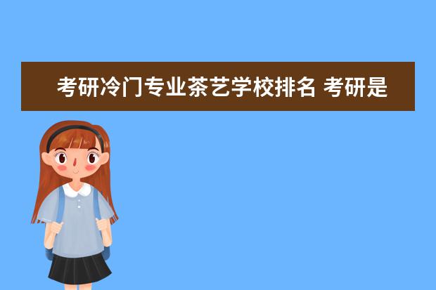 考研冷门专业茶艺学校排名 考研是不是越冷门专业越好考?