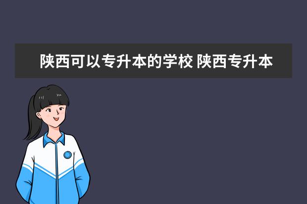 陕西可以专升本的学校 陕西专升本可以报考哪些大学