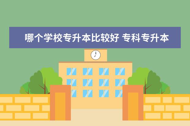 哪个学校专升本比较好 专科专升本有哪些好学校