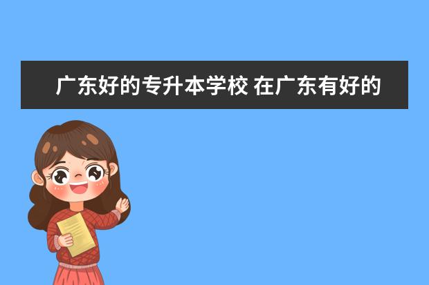 广东好的专升本学校 在广东有好的专升本的学校吗?有推荐的吗?