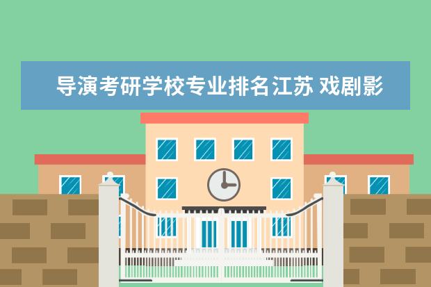 导演考研学校专业排名江苏 戏剧影视文学专业考研考导演行么