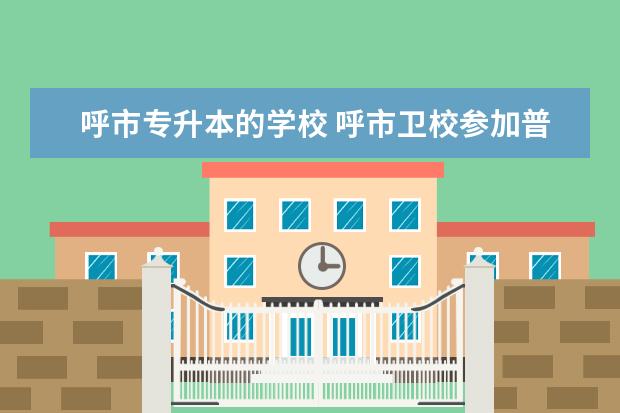 呼市专升本的学校 呼市卫校参加普通高考毕业生能上哪所大学?