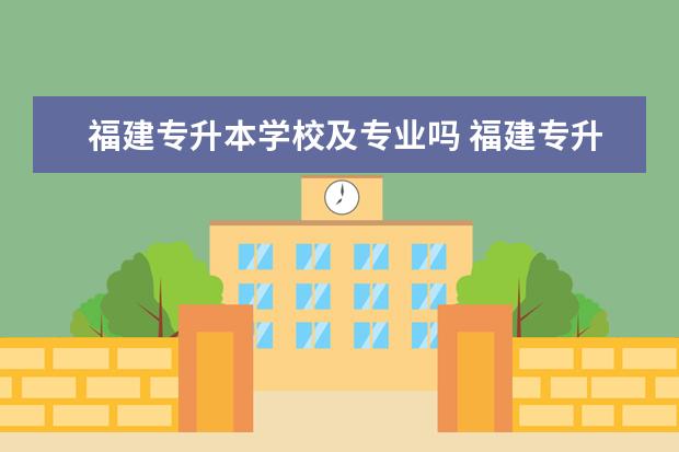 福建专升本学校及专业吗 福建专升本可以选择哪些大学报考?