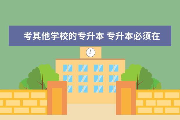 考其他学校的专升本 专升本必须在同一所学校完成吗?可以考别的学校吗 - ...
