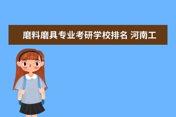 磨料磨具专业考研学校排名 河南工业大学怎么样啊?