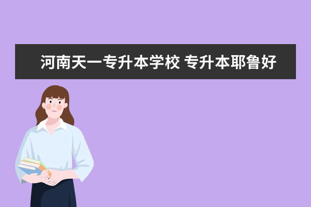 河南天一专升本学校 专升本耶鲁好还是天一好?