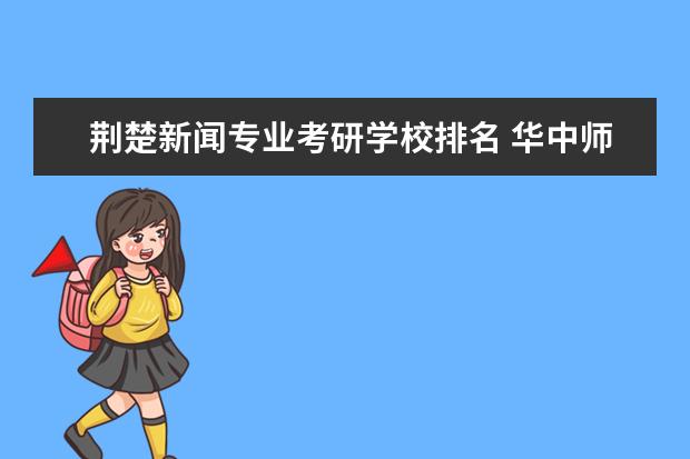 荆楚新闻专业考研学校排名 华中师范大学走出过哪些名人?