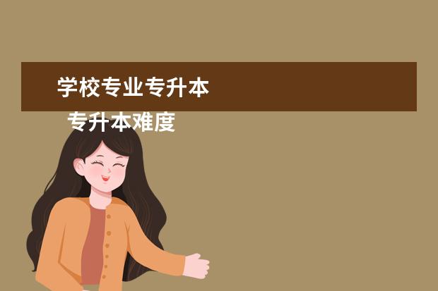 学校专业专升本
专升本难度有多大