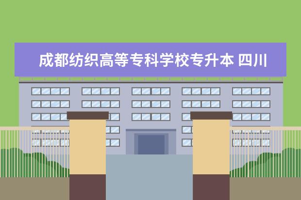成都纺织高等专科学校专升本 四川全日制专升本的学校有哪些?