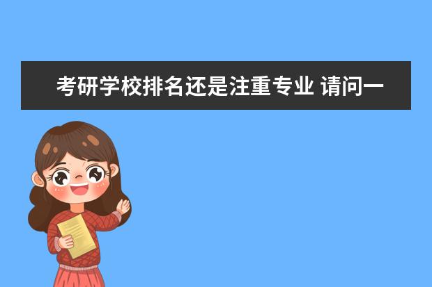 考研学校排名还是注重专业 请问一下,考研选择学校时,应该更看重专业排名些还是...