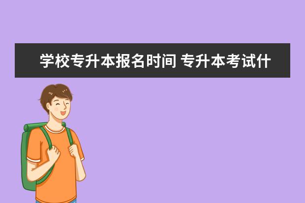 学校专升本报名时间 专升本考试什么时候报名
