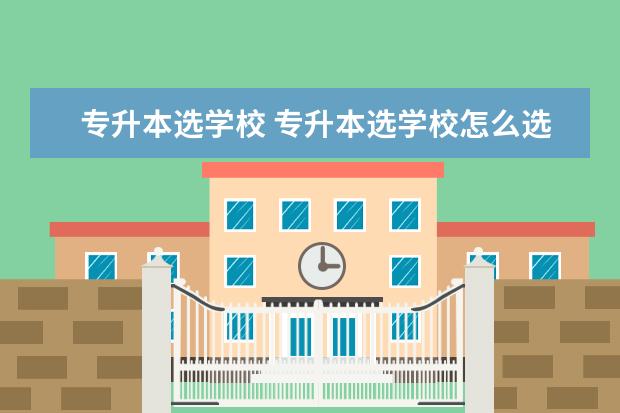 专升本选学校 专升本选学校怎么选?