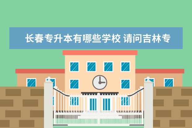 长春专升本有哪些学校 请问吉林专升本有哪些学校招生?