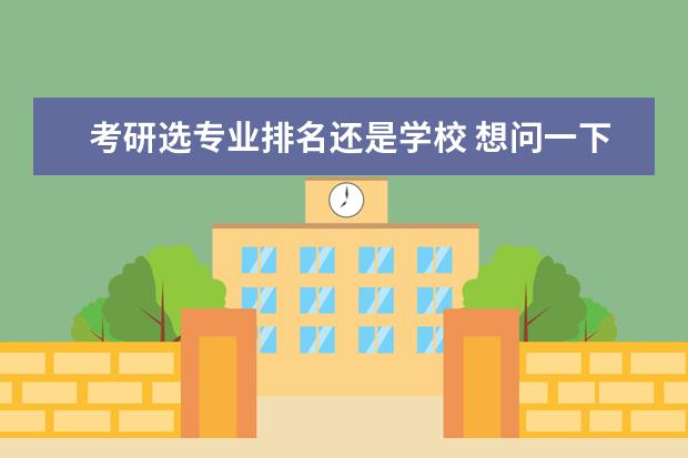 考研选专业排名还是学校 想问一下大家对考研院校的选择是考虑院校的排名还是...