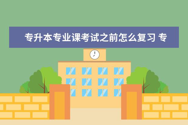 专升本专业课考试之前怎么复习 专升本考试复习心得:到底该如何备考学习