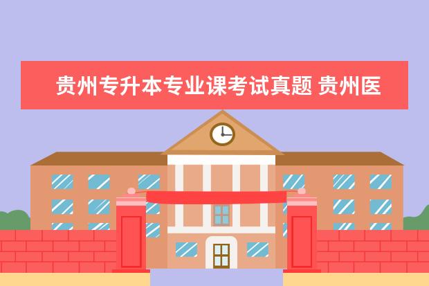 贵州专升本专业课考试真题 贵州医科大学专升本专业课考什么