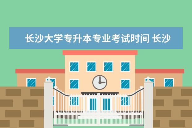 长沙大学专升本专业考试时间 长沙学院专升本考试科目