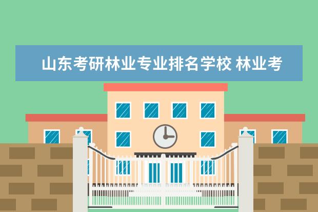 山东考研林业专业排名学校 林业考研最好考的学校