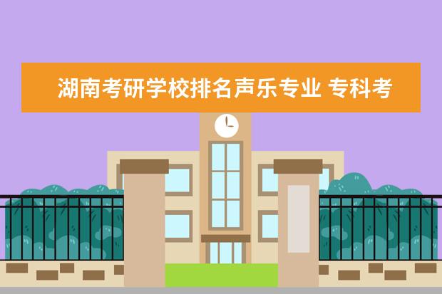 湖南考研学校排名声乐专业 专科考研究生声乐好考吗