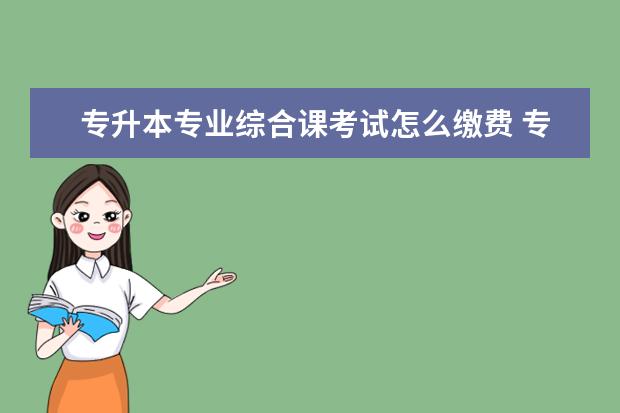 专升本专业综合课考试怎么缴费 专升本报名毕业专业怎么填写