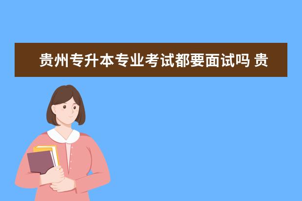 贵州专升本专业考试都要面试吗 贵州师范大学专升本要面试吗