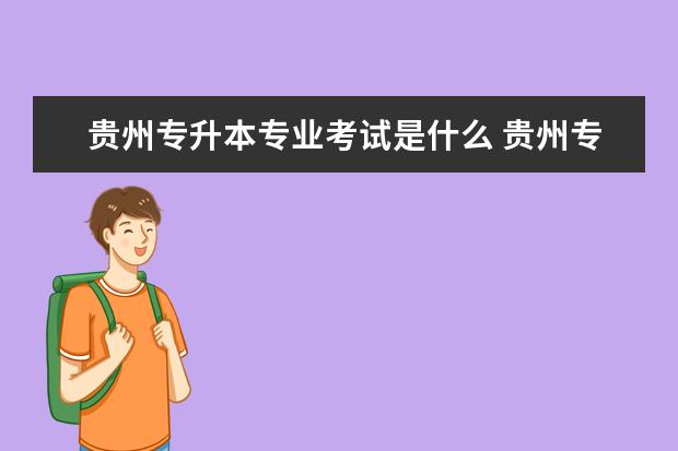 贵州专升本专业考试是什么 贵州专升本需要考些什么科目?