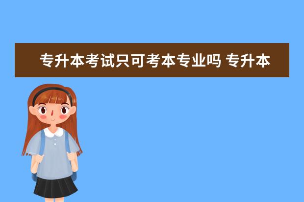 专升本考试只可考本专业吗 专升本可以考不是自己学的专业吗?