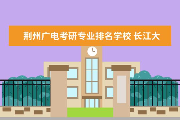 荆州广电考研专业排名学校 长江大学和武汉纺织大学哪一个好?考研想考计算机,一...