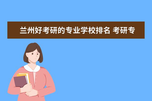 兰州好考研的专业学校排名 考研专业哪个好考一些,有推荐吗