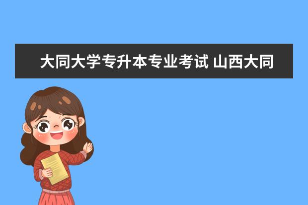 大同大学专升本专业考试 山西大同大学有专升本吗?